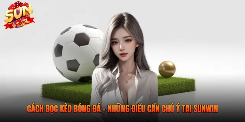 Cách đọc kèo bóng đá - Những điều cần chú ý tại SUNWIN